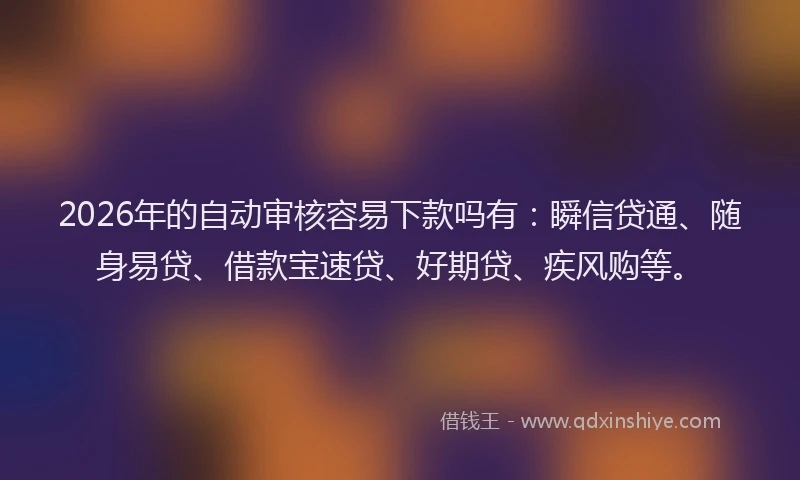 2026年的自动审核容易下款吗有：瞬信贷通、随身易贷、借款宝速贷、好期贷、疾风购等。