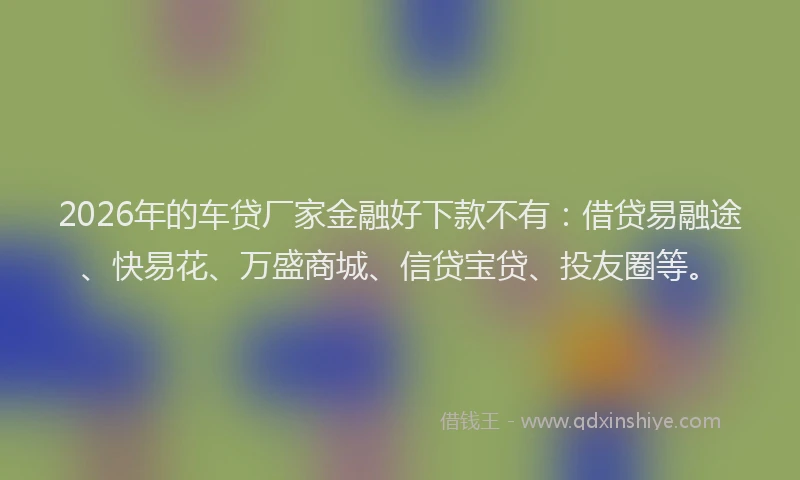 2026年的车贷厂家金融好下款不有：借贷易融途、快易花、万盛商城、信贷宝贷、投友圈等。