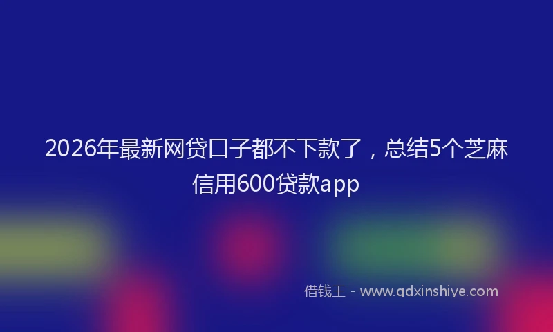 2026年最新网贷口子都不下款了，总结5个芝麻信用600贷款app