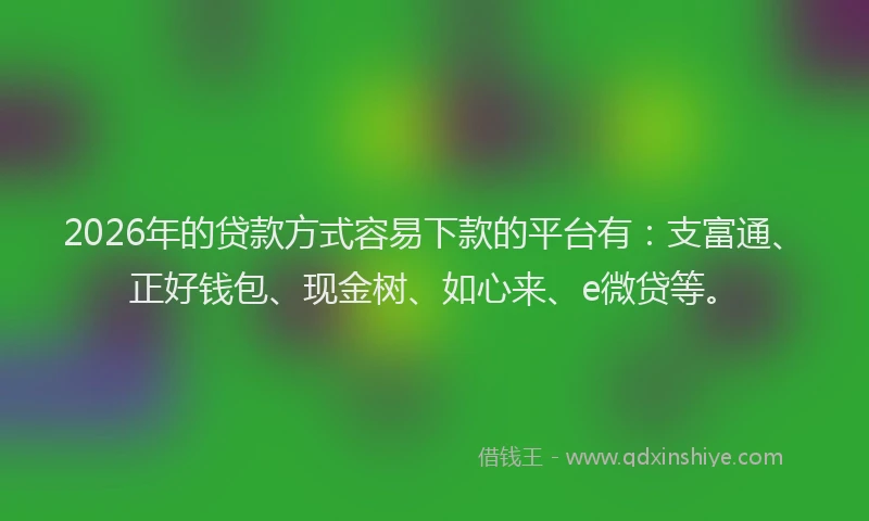 2026年的贷款方式容易下款的平台有：支富通、正好钱包、现金树、如心来、e微贷等。