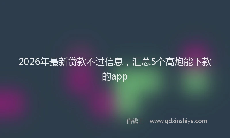 2026年最新贷款不过信息，汇总5个高炮能下款的app