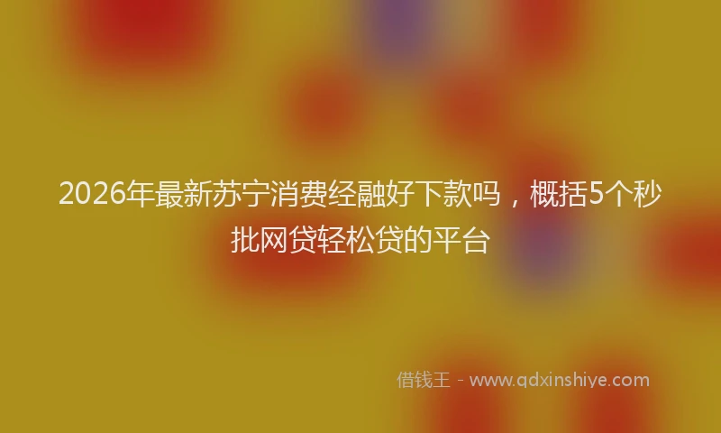 2026年最新苏宁消费经融好下款吗，概括5个秒批网贷轻松贷的平台