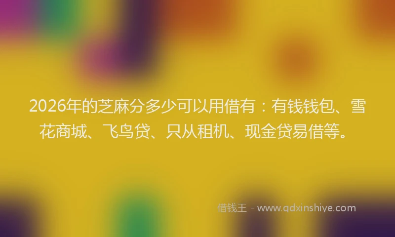 2026年的芝麻分多少可以用借有：有钱钱包、雪花商城、飞鸟贷、只从租机、现金贷易借等。