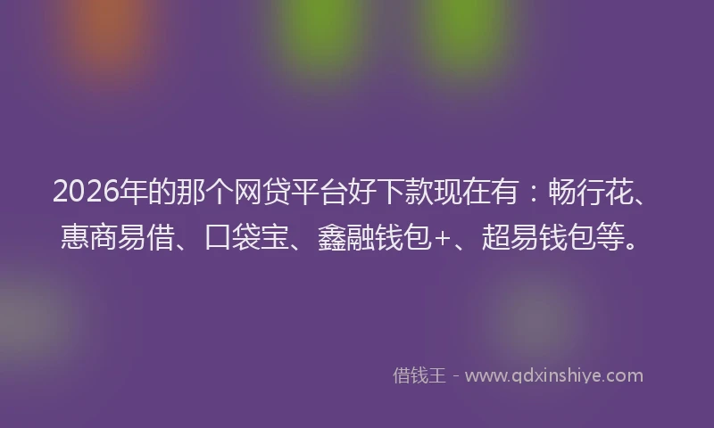 2026年的那个网贷平台好下款现在有：畅行花、惠商易借、口袋宝、鑫融钱包+、超易钱包等。