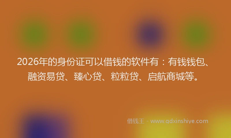 2026年的身份证可以借钱的软件有：有钱钱包、融资易贷、臻心贷、粒粒贷、启航商城等。