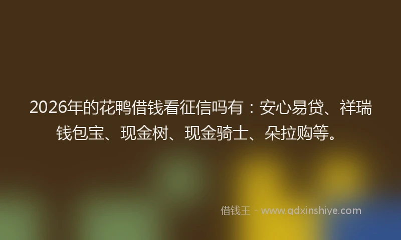 2026年的花鸭借钱看征信吗有：安心易贷、祥瑞钱包宝、现金树、现金骑士、朵拉购等。