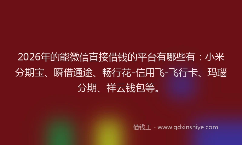 2026年的能微信直接借钱的平台有哪些有：小米分期宝、瞬借通途、畅行花-信用飞-飞行卡、玛瑙分期、祥云钱包等。