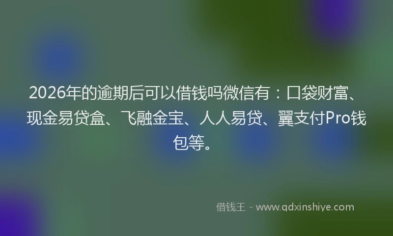 2026年的逾期后可以借钱吗微信有：口袋财富、现金易贷盒、飞融金宝、人人易贷、翼支付Pro钱包等。