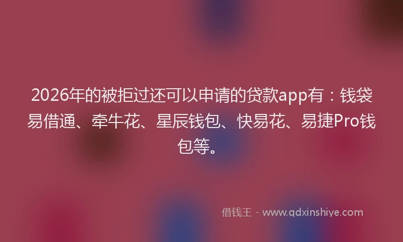 2026年的被拒过还可以申请的贷款app有：钱袋易借通、牵牛花、星辰钱包、快易花、易捷Pro钱包等。
