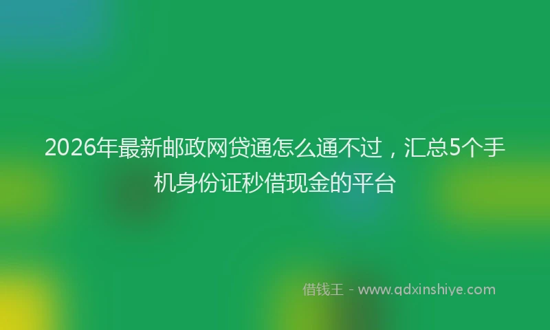 2026年最新邮政网贷通怎么通不过，汇总5个手机身份证秒借现金的平台