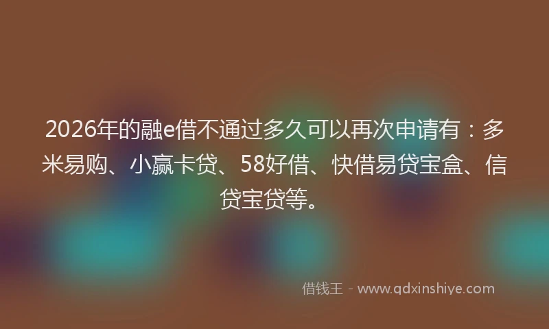 2026年的融e借不通过多久可以再次申请有：多米易购、小赢卡贷、58好借、快借易贷宝盒、信贷宝贷等。