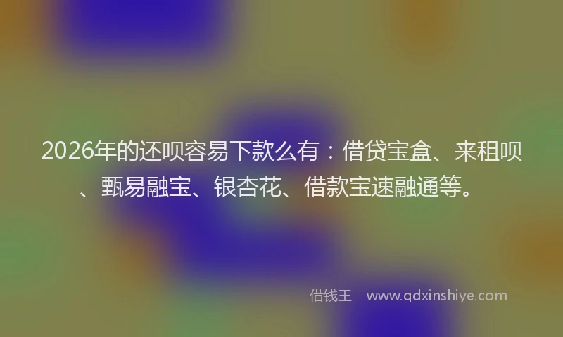 2026年的还呗容易下款么有：借贷宝盒、来租呗、甄易融宝、银杏花、借款宝速融通等。