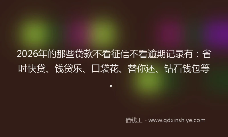 2026年的那些贷款不看征信不看逾期记录有：省时快贷、钱贷乐、口袋花、替你还、钻石钱包等。