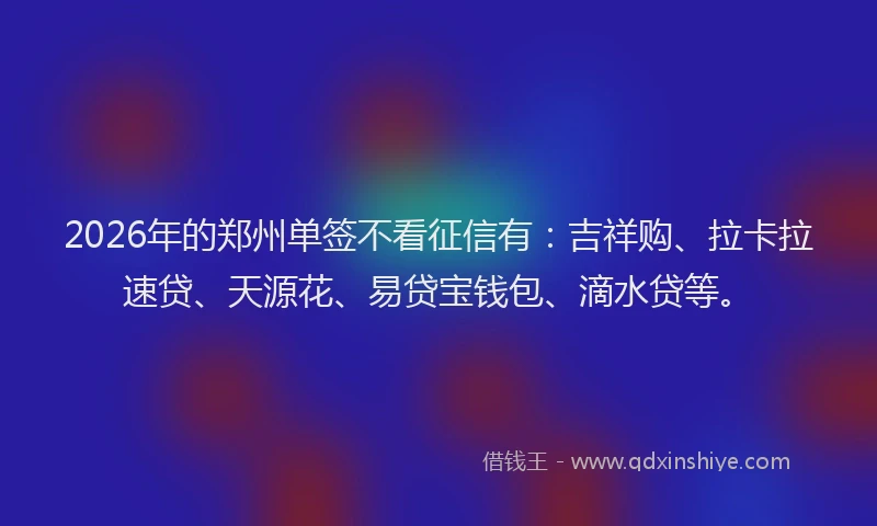 2026年的郑州单签不看征信有：吉祥购、拉卡拉速贷、天源花、易贷宝钱包、滴水贷等。