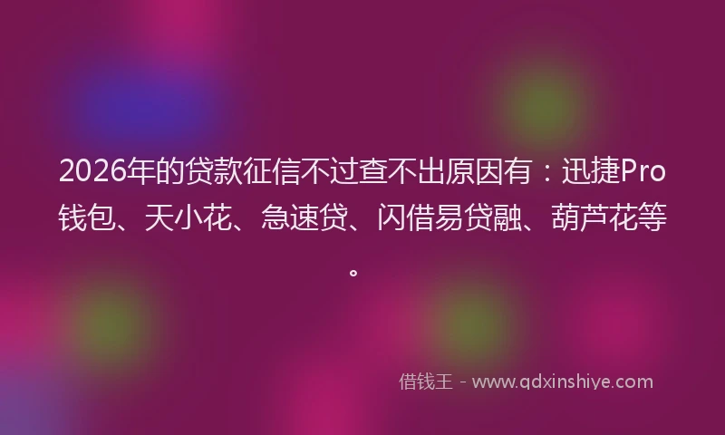 2026年的贷款征信不过查不出原因有：迅捷Pro钱包、天小花、急速贷、闪借易贷融、葫芦花等。