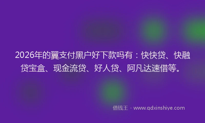 2026年的翼支付黑户好下款吗有：快快贷、快融贷宝盒、现金流贷、好人贷、阿凡达速借等。