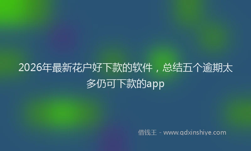 2026年最新花户好下款的软件，总结五个逾期太多仍可下款的app