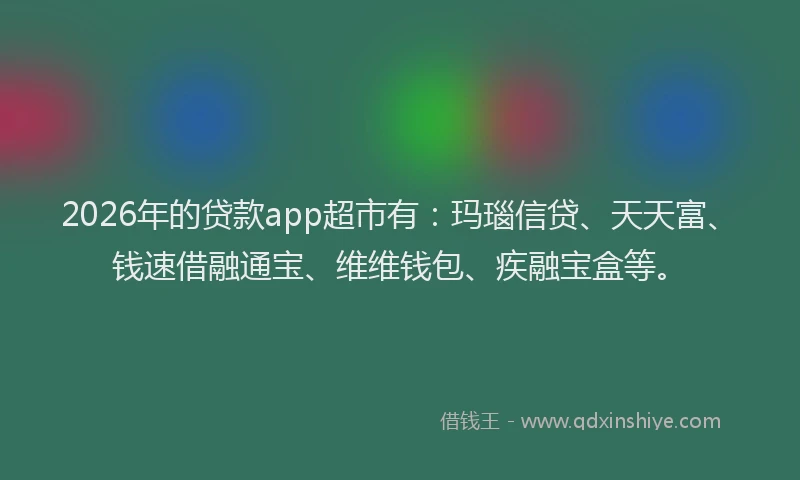 2026年的贷款app超市有：玛瑙信贷、天天富、钱速借融通宝、维维钱包、疾融宝盒等。
