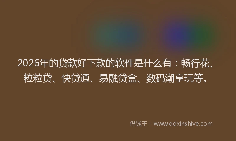 2026年的贷款好下款的软件是什么有：畅行花、粒粒贷、快贷通、易融贷盒、数码潮享玩等。