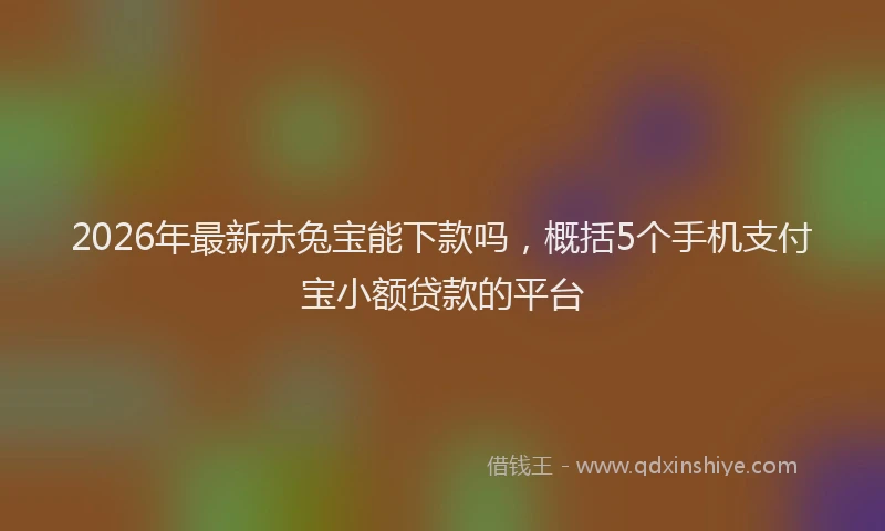 2026年最新赤兔宝能下款吗，概括5个手机支付宝小额贷款的平台