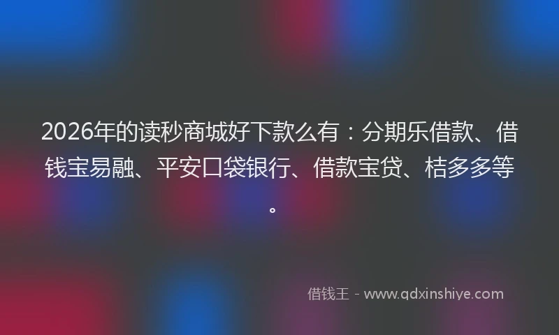 2026年的读秒商城好下款么有：分期乐借款、借钱宝易融、平安口袋银行、借款宝贷、桔多多等。