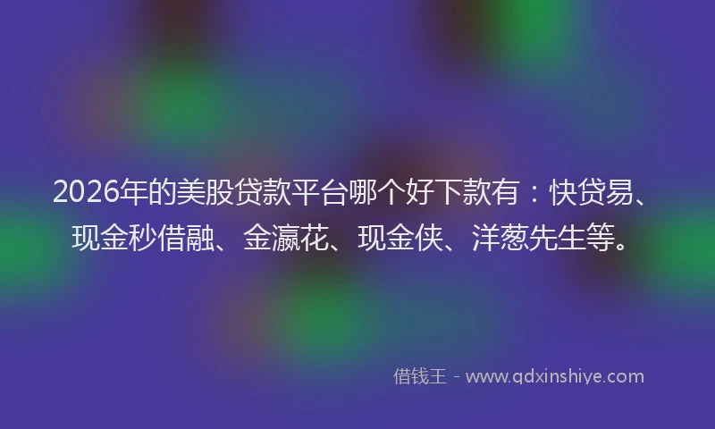 2026年的美股贷款平台哪个好下款有：快贷易、现金秒借融、金瀛花、现金侠、洋葱先生等。