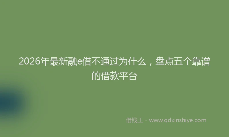 2026年最新融e借不通过为什么，盘点五个靠谱的借款平台
