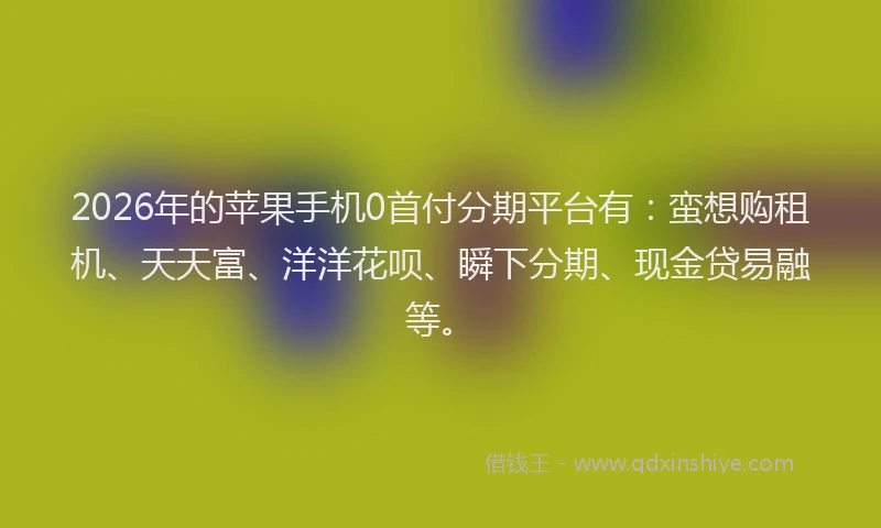 2026年的苹果手机0首付分期平台有：蛮想购租机、天天富、洋洋花呗、瞬下分期、现金贷易融等。
