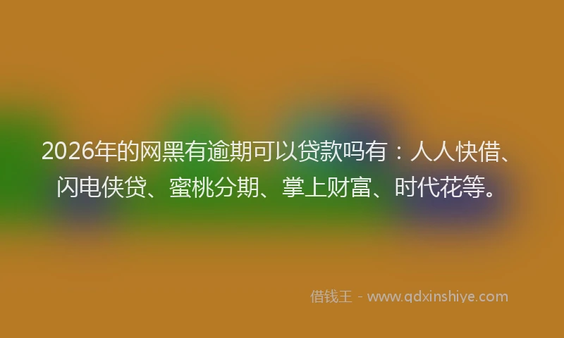 2026年的网黑有逾期可以贷款吗有：人人快借、闪电侠贷、蜜桃分期、掌上财富、时代花等。
