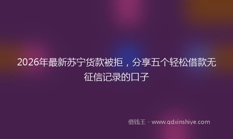 2026年最新苏宁货款被拒，分享五个轻松借款无征信记录的口子