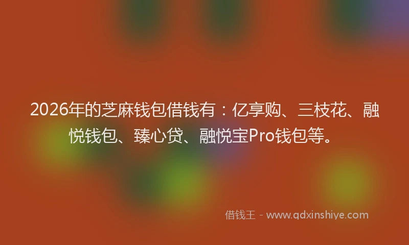 2026年的芝麻钱包借钱有：亿享购、三枝花、融悦钱包、臻心贷、融悦宝Pro钱包等。