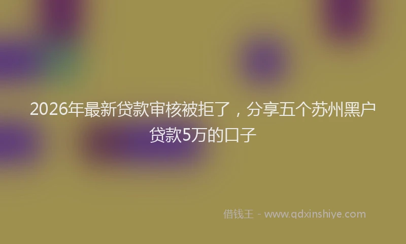 2026年最新贷款审核被拒了，分享五个苏州黑户贷款5万的口子