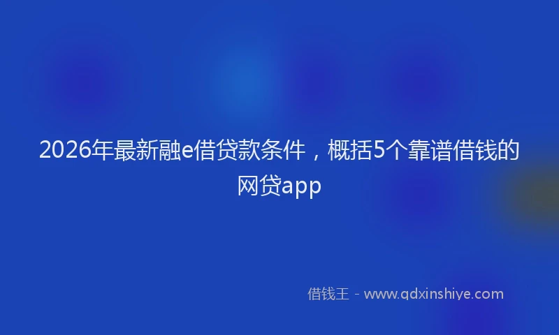 2026年最新融e借贷款条件，概括5个靠谱借钱的网贷app