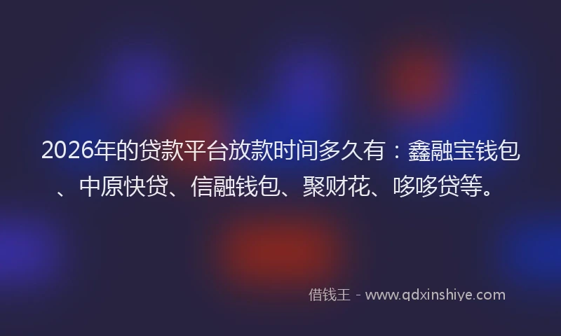 2026年的贷款平台放款时间多久有：鑫融宝钱包、中原快贷、信融钱包、聚财花、哆哆贷等。