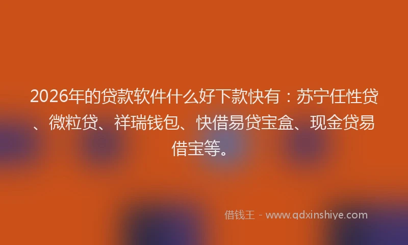 2026年的贷款软件什么好下款快有：苏宁任性贷、微粒贷、祥瑞钱包、快借易贷宝盒、现金贷易借宝等。