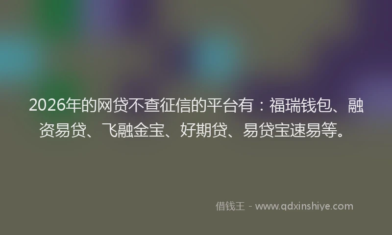 2026年的网贷不查征信的平台有：福瑞钱包、融资易贷、飞融金宝、好期贷、易贷宝速易等。