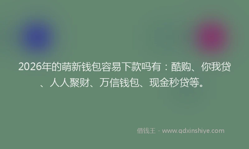 2026年的萌新钱包容易下款吗有：酷购、你我贷、人人聚财、万信钱包、现金秒贷等。