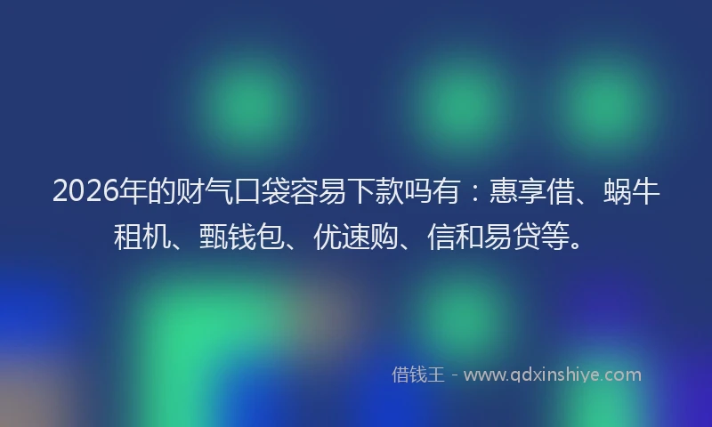 2026年的财气口袋容易下款吗有：惠享借、蜗牛租机、甄钱包、优速购、信和易贷等。
