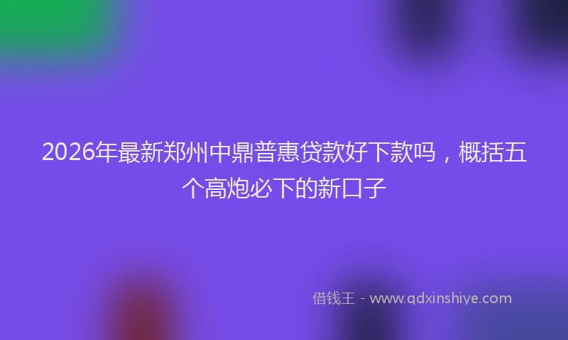 2026年最新郑州中鼎普惠贷款好下款吗，概括五个高炮必下的新口子