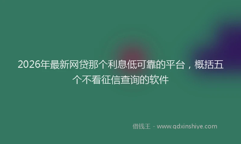 2026年最新网贷那个利息低可靠的平台，概括五个不看征信查询的软件