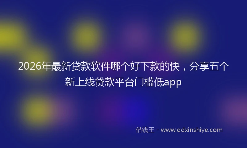2026年最新贷款软件哪个好下款的快，分享五个新上线贷款平台门槛低app
