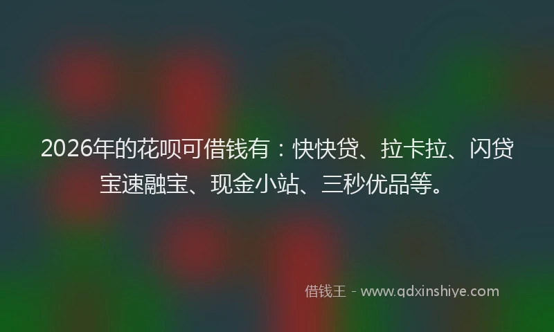 2026年的花呗可借钱有：快快贷、拉卡拉、闪贷宝速融宝、现金小站、三秒优品等。