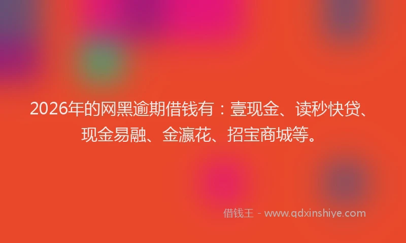 2026年的网黑逾期借钱有：壹现金、读秒快贷、现金易融、金瀛花、招宝商城等。