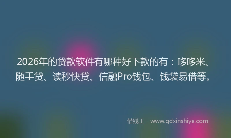 2026年的贷款软件有哪种好下款的有：哆哆米、随手贷、读秒快贷、信融Pro钱包、钱袋易借等。