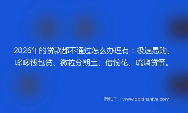 2026年的贷款都不通过怎么办理有：极速易购、哆哆钱包贷、微粒分期宝、借钱花、琉璃贷等。