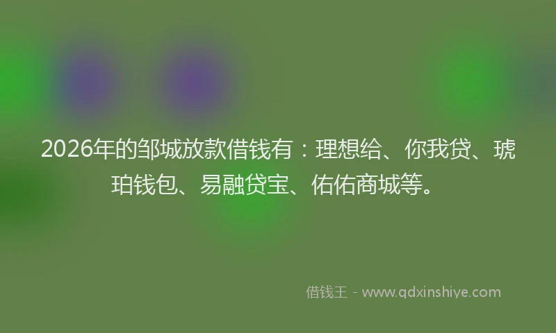 2026年的邹城放款借钱有：理想给、你我贷、琥珀钱包、易融贷宝、佑佑商城等。