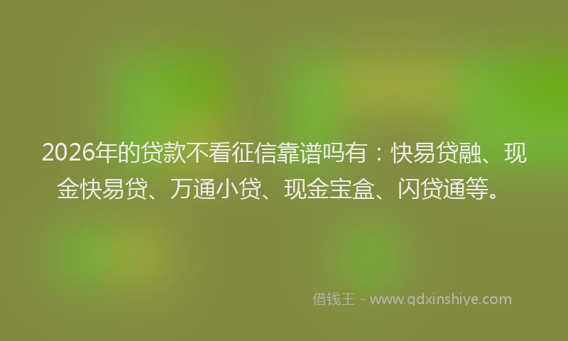 2026年的贷款不看征信靠谱吗有：快易贷融、现金快易贷、万通小贷、现金宝盒、闪贷通等。