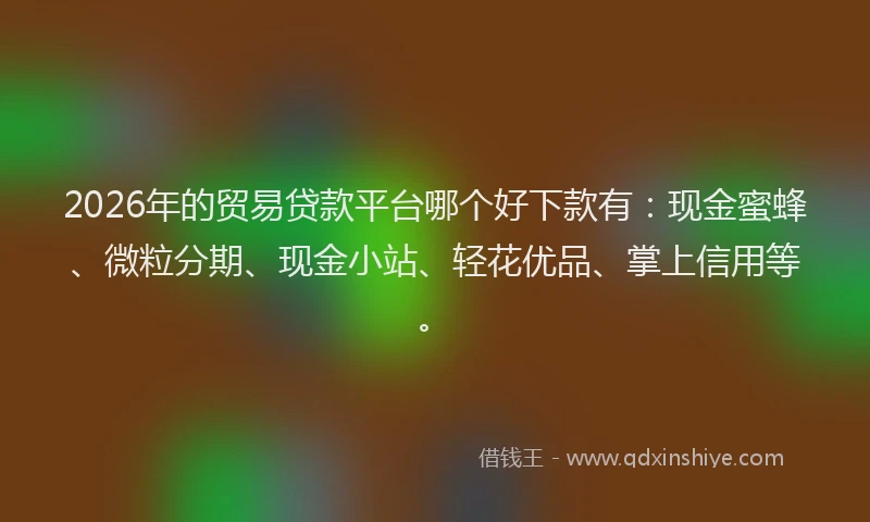 2026年的贸易贷款平台哪个好下款有：现金蜜蜂、微粒分期、现金小站、轻花优品、掌上信用等。