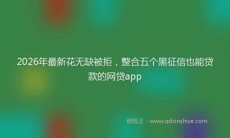 2026年最新花无缺被拒，整合五个黑征信也能贷款的网贷app