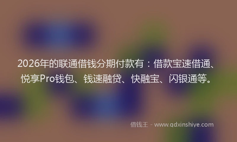 2026年的联通借钱分期付款有：借款宝速借通、悦享Pro钱包、钱速融贷、快融宝、闪银通等。
